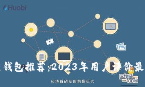 区块链钱包推荐：2023年用户评价最佳选择