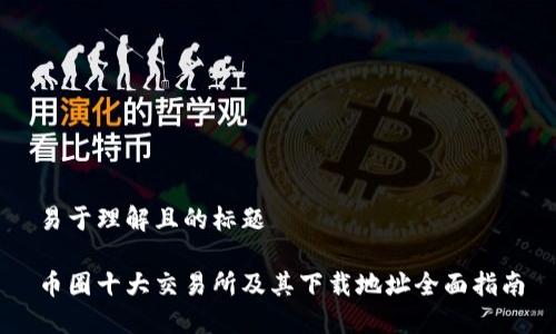 易于理解且的标题

币圈十大交易所及其下载地址全面指南